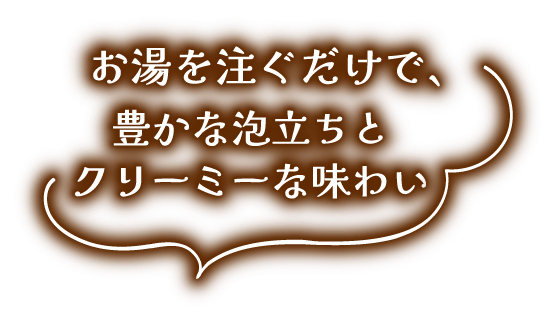 お湯を注ぐだけで、豊かな泡立ちとクリーミーな味わい