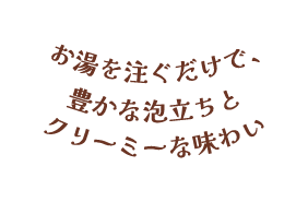 お湯を注ぐだけで、豊かな泡立ちとクリーミーな味わい