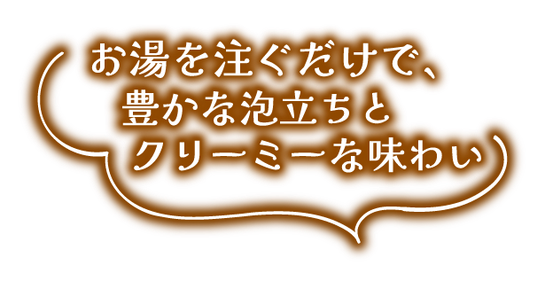 お湯を注ぐだけで、豊かな泡立ちとクリーミーな味わい