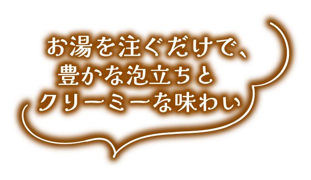 お湯を注ぐだけで、豊かな泡立ちとクリーミーな味わい