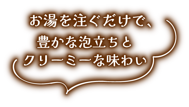 お湯を注ぐだけで､豊かな泡立ちとクリーミーな味わい
