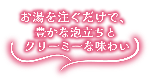 お湯を注ぐだけで、豊かな泡立ちとクリーミーな味わい