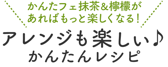 かんたフェ抹茶&檸檬があればもっと楽しくなる! アレンジも楽しい♪かんたんレシピ