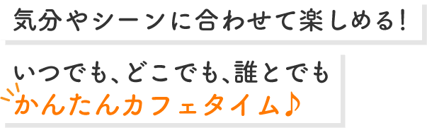 気分やシーンに合わせて楽しめる!いつでも、どこでも、誰とでもかんたんカフェタイム♪