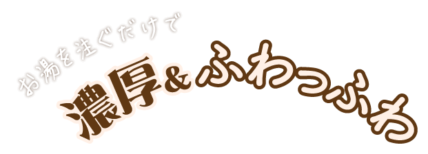 お湯を注ぐだけで 濃厚＆ふわっふわ