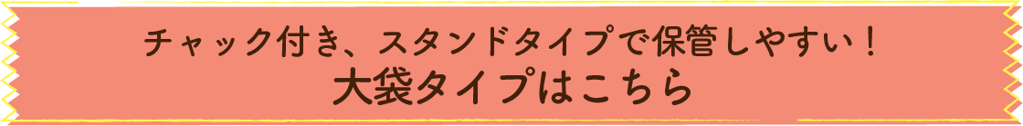 チャック付き、スタンドタイプで保管しやすい！大袋タイプはこちら