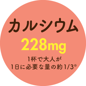 カルシウム228mg 1杯で大人が1日に必要な量の約1/3※