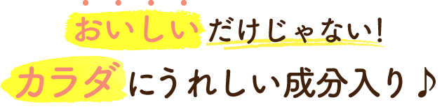 おいしいだけじゃない！カラダにうれしい成分入り♪