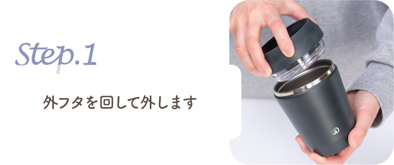 step.1 外フタを回して外します