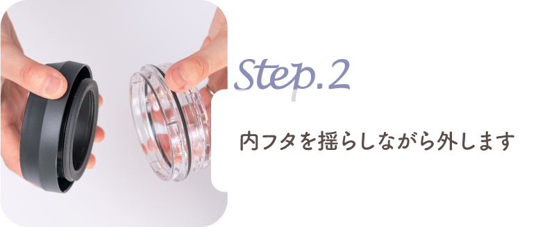 step.2 内フタを揺らしながら外します