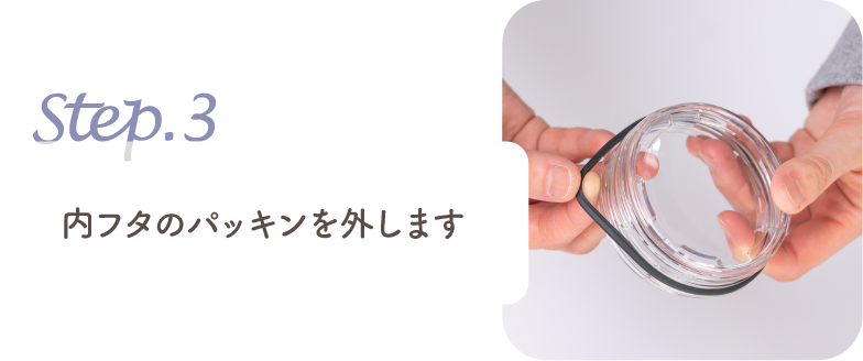 step.3 内フタのパッキンを外します
