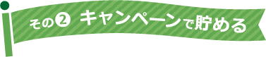 その2 キャンペーンで貯める