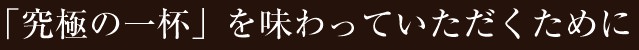 「究極の一杯」を味わっていただくために