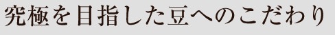 究極を目指した豆へのこだわり