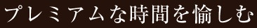 プレミアムな時間を愉しむ