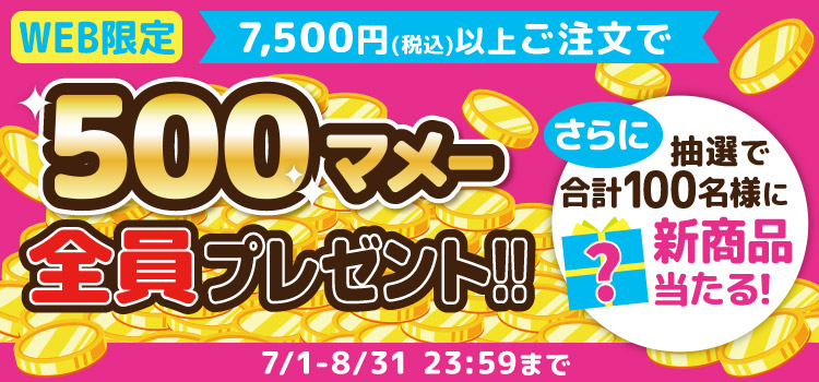 WEB限定 7,500円(税込)以上ご注文で500マメー全員プレゼント!! 7/1-8/31 23:59まで さらに、抽選で合計100名様に新商品当たる！