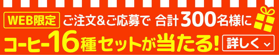 WEB限定 ご注文&ご応募で 合計300名様にコーヒー16種セットが当たる! 詳しく