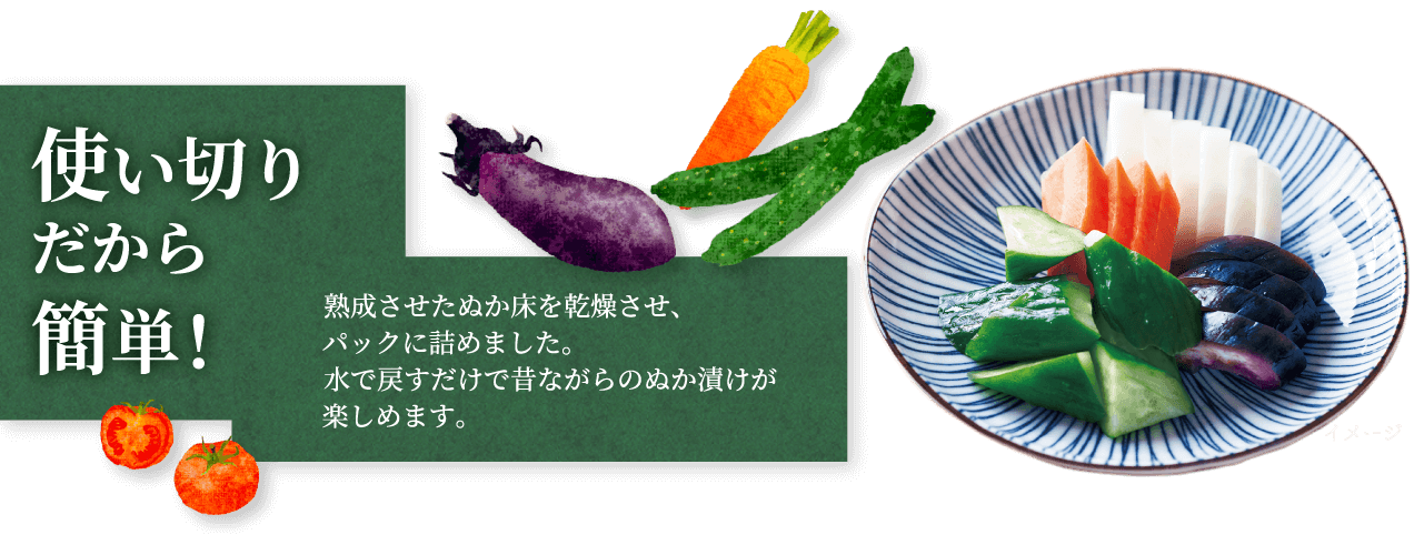 使い切りだから簡単！熟成させたぬか床を乾燥させ、パックに詰めました。水で戻すだけで昔ながらのぬか漬けが楽しめます。