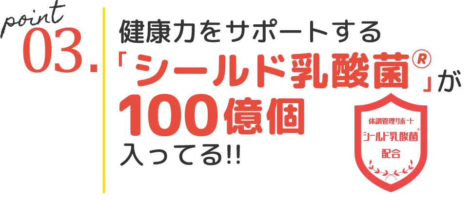 point03.健康力をサポート｢シールド乳酸菌🄬｣が100億個入ってる!!