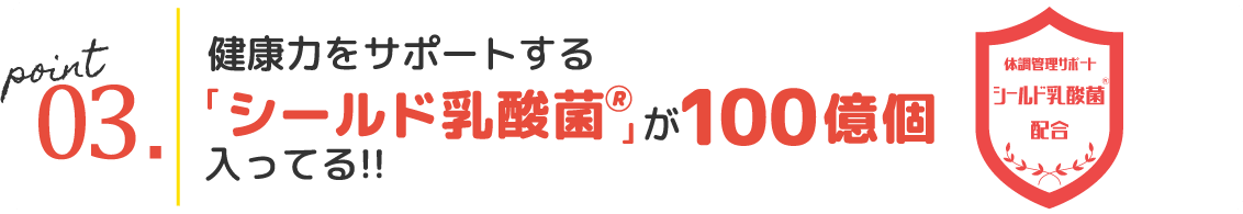 point03.健康力をサポート｢シールド乳酸菌🄬｣が100億個入ってる!!