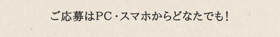 ご応募はPC・スマホからどなたでも！