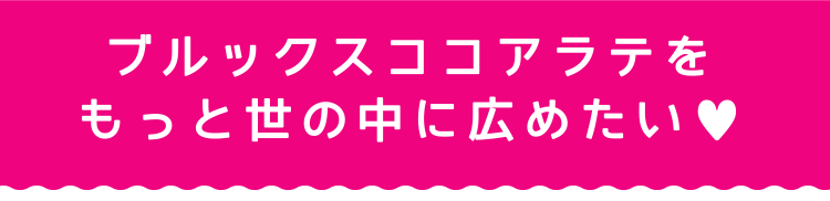 ブルックスココアラテをもっと世の中に広めたい♥