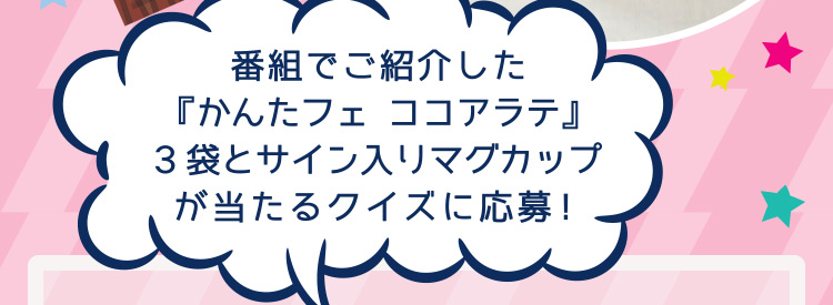 番組でご紹介した『かんたフェ ココアラテ』3袋とサイン入りマグカップが当たるクイズに応募!