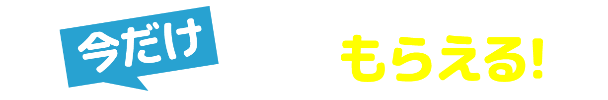 今だけ必ずもらえる!