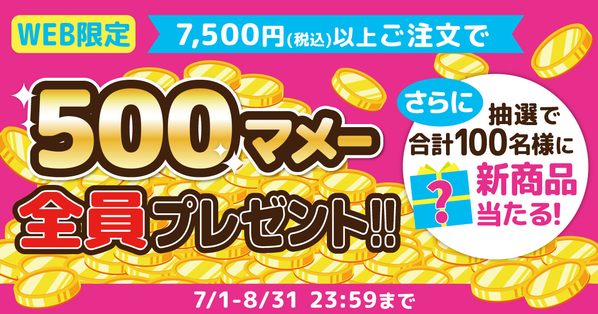 WEB限定 7,500円(税込)以上ご注文で､500マメー全員プレゼント!!さらに抽選で合計100名様に新商品当たる! 7/1-8/31 23:59まで