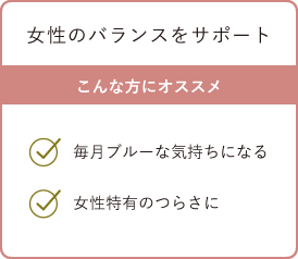 女性のバランスをサポート こんな方にオススメ・毎月ブルーな気持ちになる・女性特有のつらさに