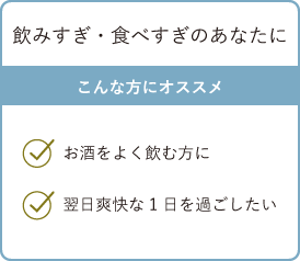 飲みすぎ・食べすぎのあなたに こんな方にオススメ・お酒をよく飲む方に・翌日爽快な1日を過ごしたい