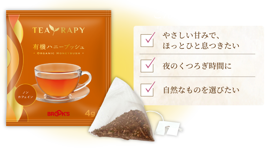TEA RAPY 有機ハニーブッシュ Organic Honeybush Tea こんな方におすすめ やさしい甘みで、ほっとひと息つきたい 夜のくつろぎ時間に 自然なものを選びたい