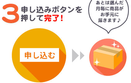 3 申し込みボタンを押して完了！ あとは選んだ月毎に商品がお手元に届きます♪