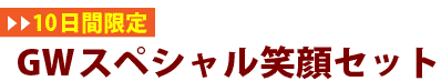 【10日間限定】GWスペシャル笑顔セット