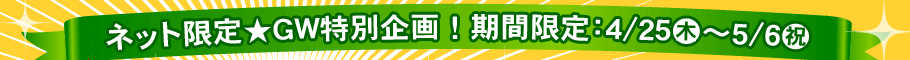 ネット限定★GW特別企画！期間限定4/25～5/6