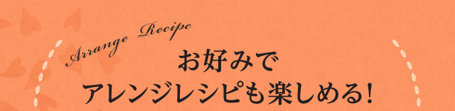 お好みでアレンジレシピも楽しめる！