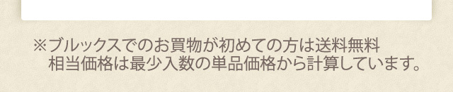 ※ブルックスでのお買物が初めての方は送料無料 相当価格は最小入数の単品価格から計算しています。
