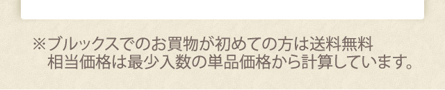 ※ブルックスでのお買物が初めての方は送料無料 相当価格は最小入数の単品価格から計算しています。