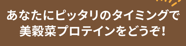 あなたにピッタリのタイミングで美穀菜プロテインをどうぞ！