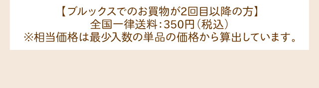 【ブルックスでのお買物が2回目以降の方】全国一律送料：350円(税込)  ※相当価格は最少入数の単品の価格から算出しています。