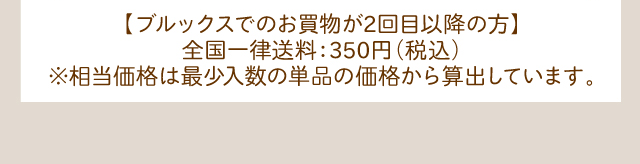 【ブルックスでのお買物が2回目以降の方】全国一律送料：350円(税込)  ※相当価格は最少入数の単品の価格から算出しています。