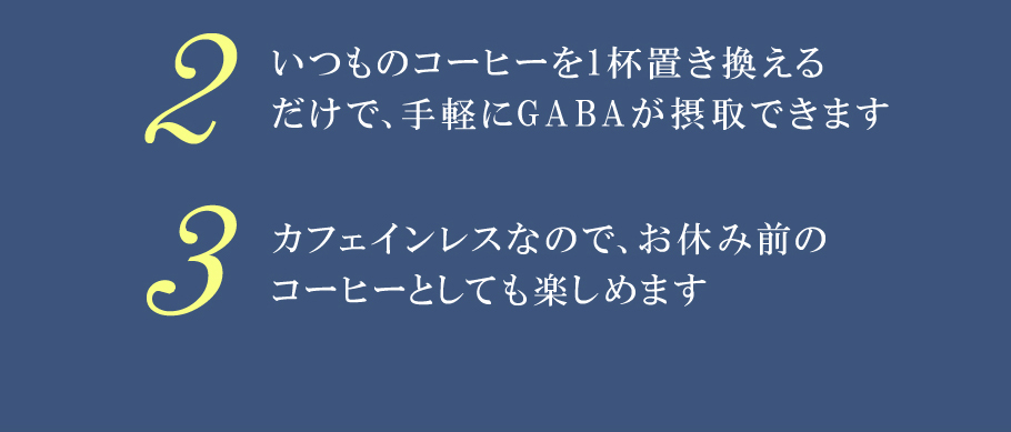 2.いつものコーヒーを1杯置き換えるだ けで、手軽にGABAが摂取できます　3.カフェインレスなので、お休み前のコーヒーとしても楽しめます