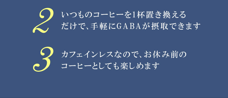 2.いつものコーヒーを1杯置き換えるだ けで、手軽にGABAが摂取できます　3.カフェインレスなので、お休み前のコーヒーとしても楽しめます