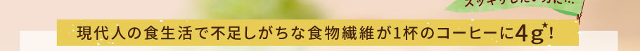 現代人の食生活で不足しがちな食物繊維が1杯のコーヒーに4g！