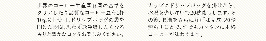 世界のコーヒー生産国各国の基準をクリアした高品質なコーヒー豆を1杯10g以上使用。