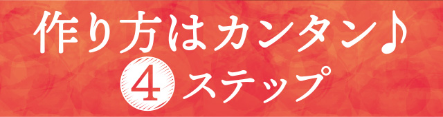 作り方はカンタン♪　４ステップ