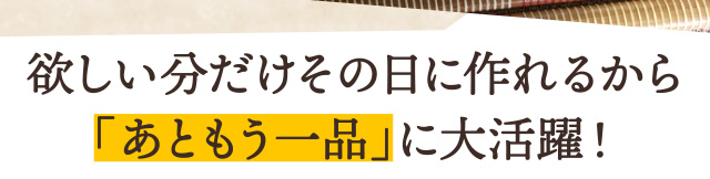 欲しい分だけその日に作れるから「あともう一品」に大活躍！