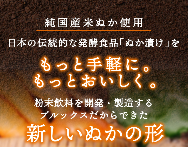 【純国産米ぬか使用】日本の伝統的な発酵食品「ぬか漬け」をもっと手軽に。もっとおいしく。粉末飲料を開発・製造するブルックスだからできた新しいぬかの形