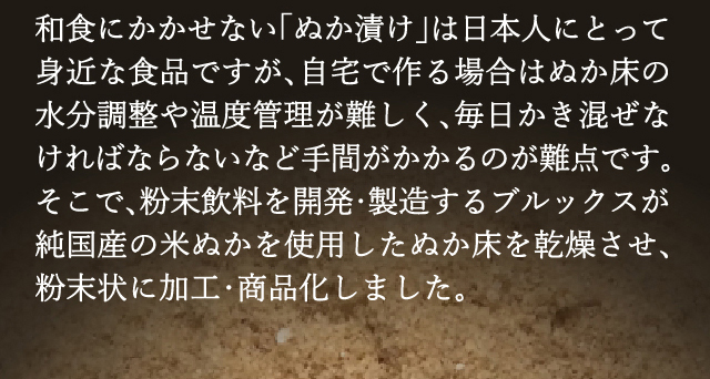 粉末飲料を開発･製造するブルックスが、ぬか床を乾燥させて粉末状に加工・商品化しました。