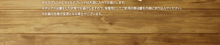 ※モカブレンドとマイルドブレンドは大袋入り　※ボックスを保管用としてご使用の際は、蓋を内側に折り込んでください。　※お届け仕様が変更となる場合がございます。